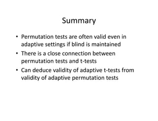 SummarySummary
• Permutation tests are often valid even inPermutation tests are often valid even in 
adaptive settings if blind is maintained
• There is a close connection between• There is a close connection between 
permutation tests and t‐tests
C d d lidi f d i f• Can deduce validity of adaptive t‐tests from 
validity of adaptive permutation tests
 