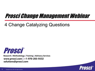 Copyright Prosci 2015. All rights reserved.
Prosci Change Management Webinar
4 Change Catalyzing Questions
1
Research | Methodology | Training | Advisory Services
www.prosci.com | +1-970-203-9332
solutions@prosci.com
Prosci
®
 