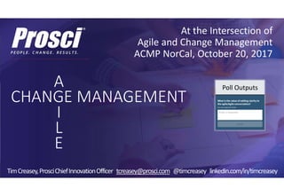 At the Intersection of
Agile and Change Management
ACMP NorCal, October 20, 2017
CHANGE MANAGEMENT
A
I
L
E
TimCreasey,ProsciChiefInnovationOfficer tcreasey@prosci.com @timcreasey linkedin.com/in/timcreasey
Poll Outputs
 