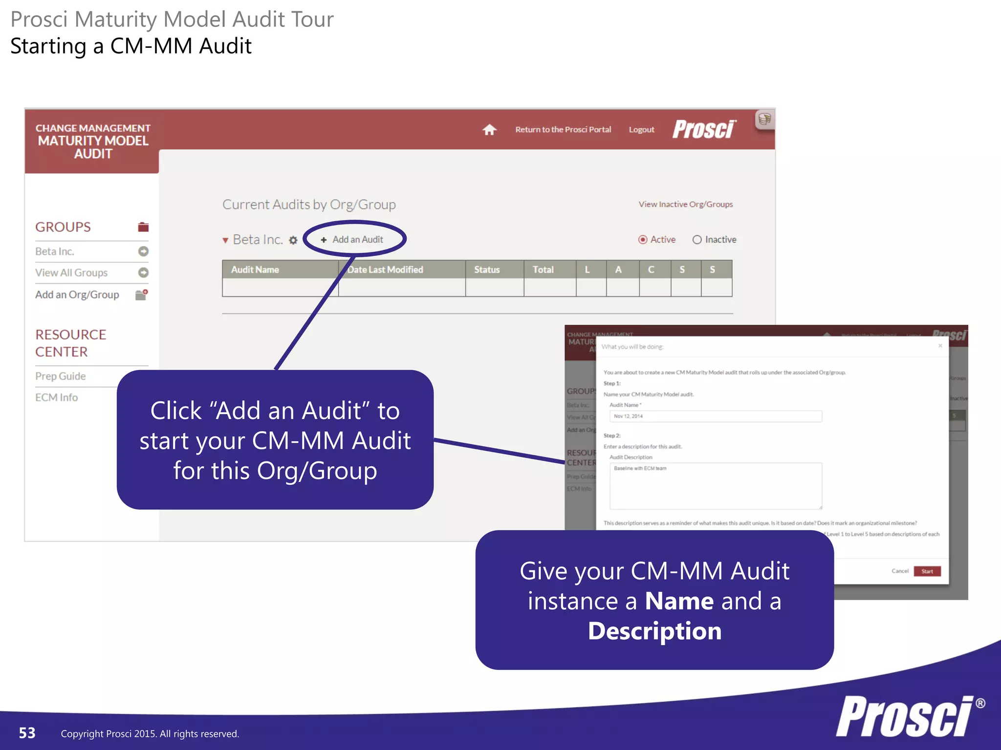 Copyright Prosci 2015. All rights reserved.53
Prosci Maturity Model Audit Tour
Starting a CM-MM Audit
Click “Add an Audit” to
start your CM-MM Audit
for this Org/Group
Give your CM-MM Audit
instance a Name and a
Description
 