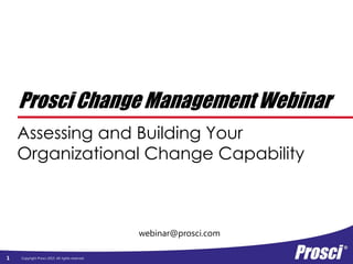 Copyright Prosci 2015. All rights reserved.
webinar@prosci.com
Prosci Change Management Webinar
Assessing and Building Your
Organizational Change Capability
1
 