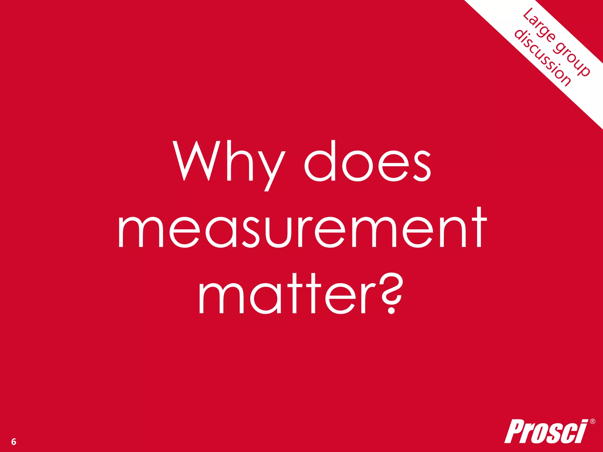 Copyright Prosci 2014. All rights reserved. 
Why does 
measurement 
matter? 
Prosci ® 
6 
 