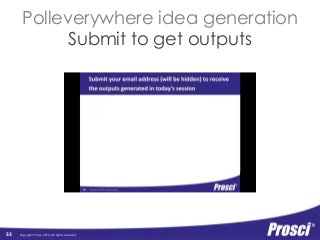 Polleverywhere idea generation 
Submit to get outputs 
Copyright Prosci 2014. All rights reserved. 
53 
 