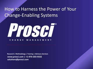 C H A N G E M A N A G E M E N T
How to Harness the Power of Your
Change-Enabling Systems
Research | Methodology | Training | Advisory Services
www.prosci.com | +1-970-203-9332
solutions@prosci.com
 