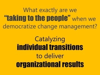Copyright Prosci 2015. All rights reserved.
What exactly are we
“taking to the people” when we
democratize change management?
Catalyzing
individual transitions
to deliver
organizational results
 