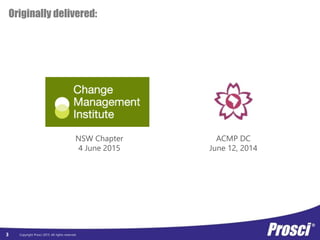 Copyright Prosci 2015. All rights reserved.3
Originally delivered:
NSW Chapter
4 June 2015
ACMP DC
June 12, 2014
 