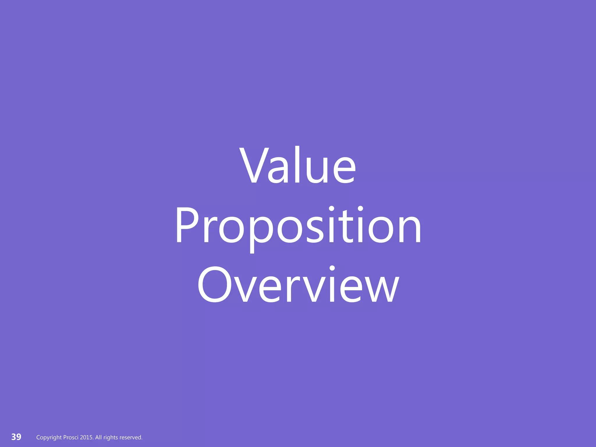 Copyright Prosci 2015. All rights reserved.
Value
Proposition
Overview
39 Copyright Prosci 2015. All rights reserved.
 