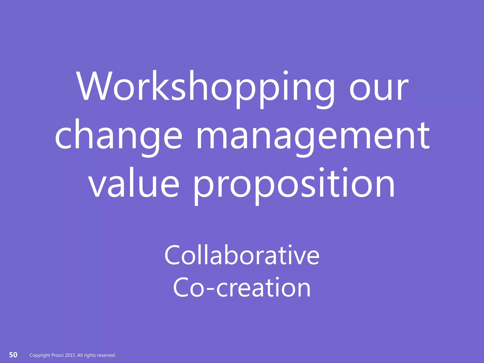 Copyright Prosci 2015. All rights reserved.
Workshopping our
change management
value proposition
Collaborative
Co-creation
50 Copyright Prosci 2015. All rights reserved.
 
