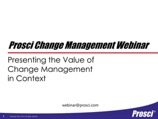 Copyright Prosci 2015. All rights reserved.
webinar@prosci.com
Prosci Change Management Webinar
Presenting the Value of
Change Management
in Context
1
 