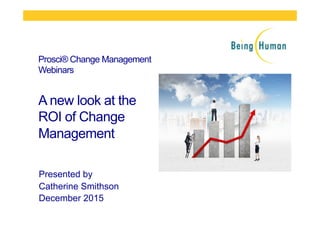 Prosci® Change Management
Webinars
A new look at the
ROI of Change
Management
Presented by
Catherine Smithson
December 2015
 