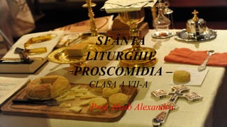 SFÂNTA
LITURGHIE
-PROSCOMIDIA –
CLASA A VII-A
Prof. Hrab Alexandru

 