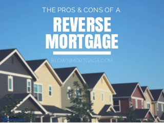 REVERSE
MORTGAGE
BLOWNMORTGAGE.COM
THE PROS & CONS OF A:
 