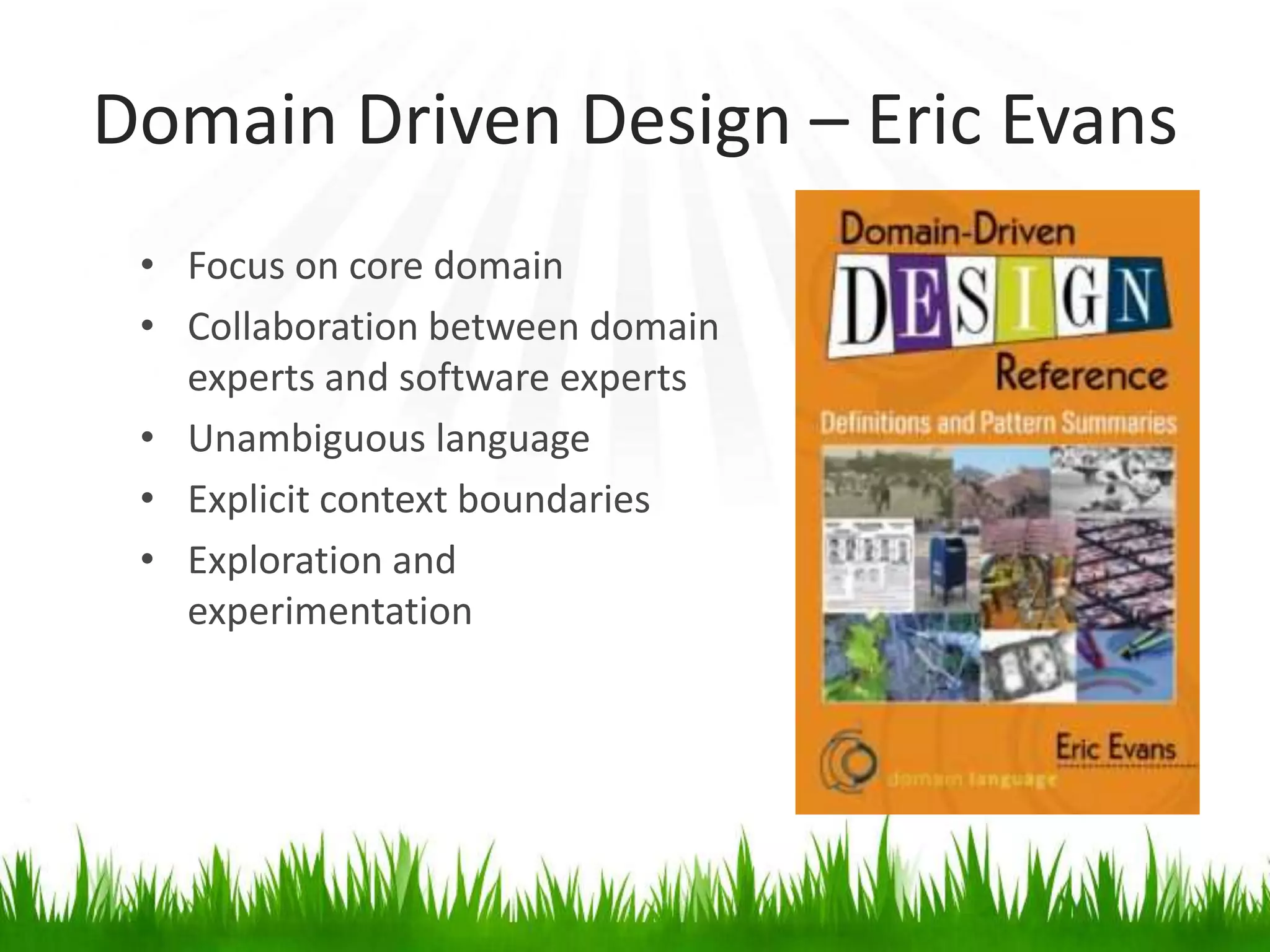 Domain Driven Design – Eric Evans
• Focus on core domain
• Collaboration between domain
experts and software experts
• Unambiguous language
• Explicit context boundaries
• Exploration and
experimentation
 