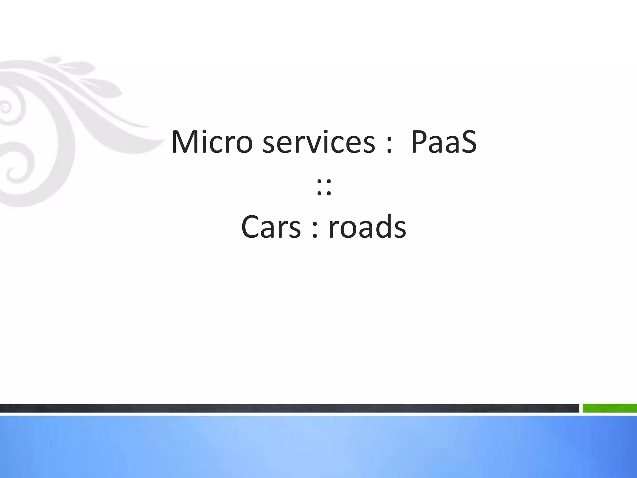 Micro services : PaaS
::
Cars : roads
 