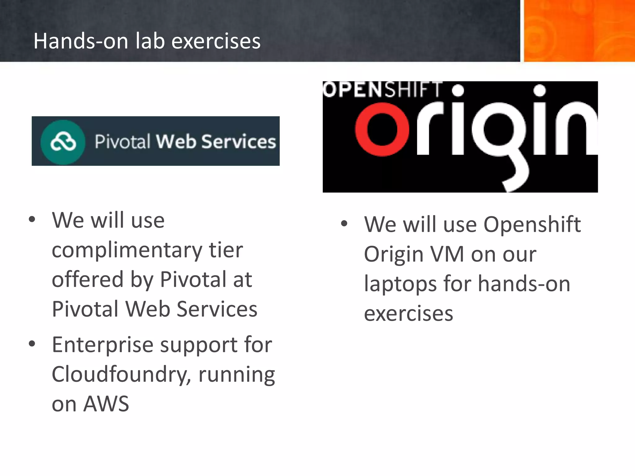 Hands-on lab exercises
• We will use
complimentary tier
offered by Pivotal at
Pivotal Web Services
• Enterprise support for
Cloudfoundry, running
on AWS
• We will use Openshift
Origin VM on our
laptops for hands-on
exercises
 
