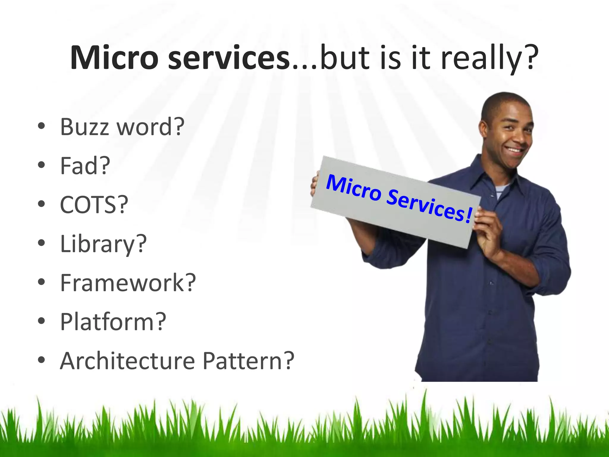 Micro services...but is it really?
• Buzz word?
• Fad?
• COTS?
• Library?
• Framework?
• Platform?
• Architecture Pattern?
 