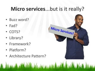 Micro services...but is it really?
• Buzz word?
• Fad?
• COTS?
• Library?
• Framework?
• Platform?
• Architecture Pattern?
 