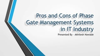 Pros and Cons of Phase
Gate Management Systems
in IT Industry
Presented By – Akhilesh Nawade
 