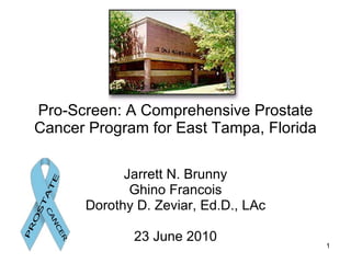 Pro-Screen: A Comprehensive Prostate Cancer Program for East Tampa, Florida Jarrett N. Brunny Ghino Francois Dorothy D. Zeviar, Ed.D., LAc 23 June 2010 