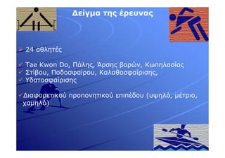 ∆είγµα της έρευνας
24 αθλητές
Tae Kwon Do, Πάλης, Άρσης βαρών, Κωπηλασίας
Στίβου, Ποδοσφαίρου, Καλαθοσφαίρισης,
Υδατοσφαίρισης
∆ιαφορετικού προπονητικού επιπέδου (υψηλό, µέτριο,
χαµηλό)
 