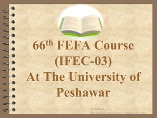 66th FEFA Course (IFEC-03)At The University of Peshawar Rozi Khan                                                       The Department of English, Govt. PG Jahanzeb College Swat. 