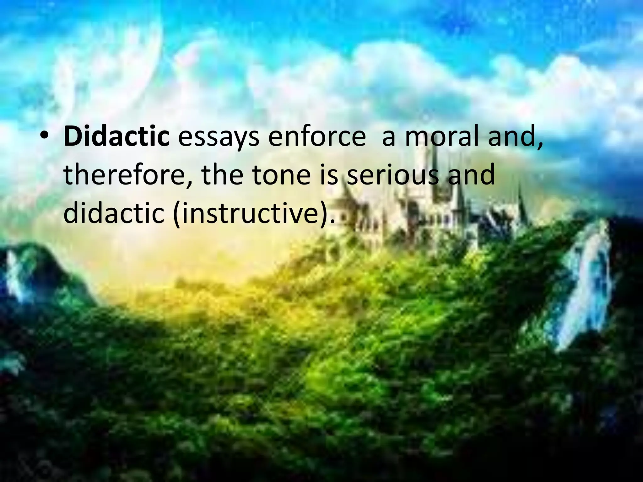 • Didactic essays enforce a moral and, 
therefore, the tone is serious and 
didactic (instructive). 
 