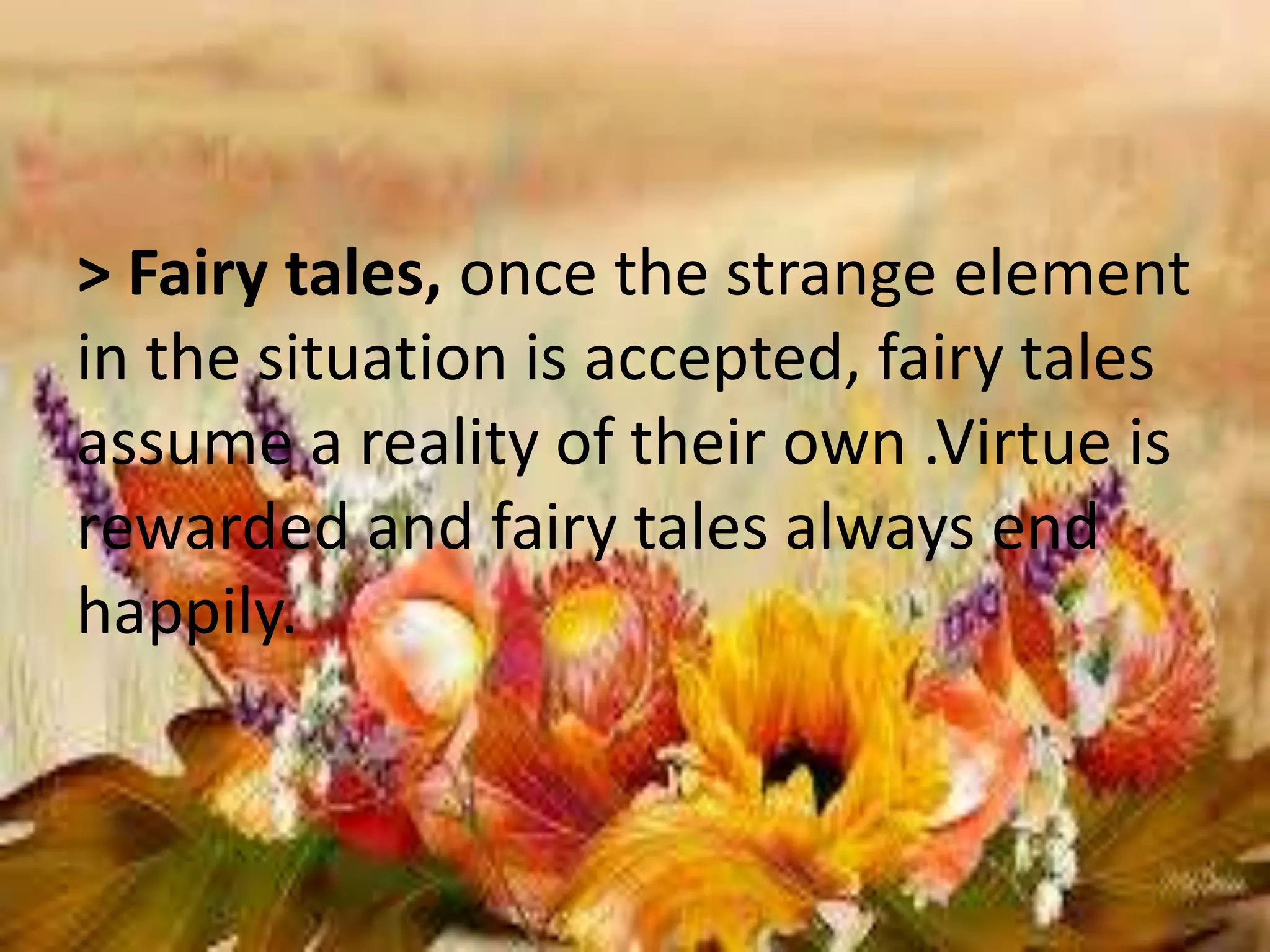 > Fairy tales, once the strange element 
in the situation is accepted, fairy tales 
assume a reality of their own .Virtue is 
rewarded and fairy tales always end 
happily. 
 