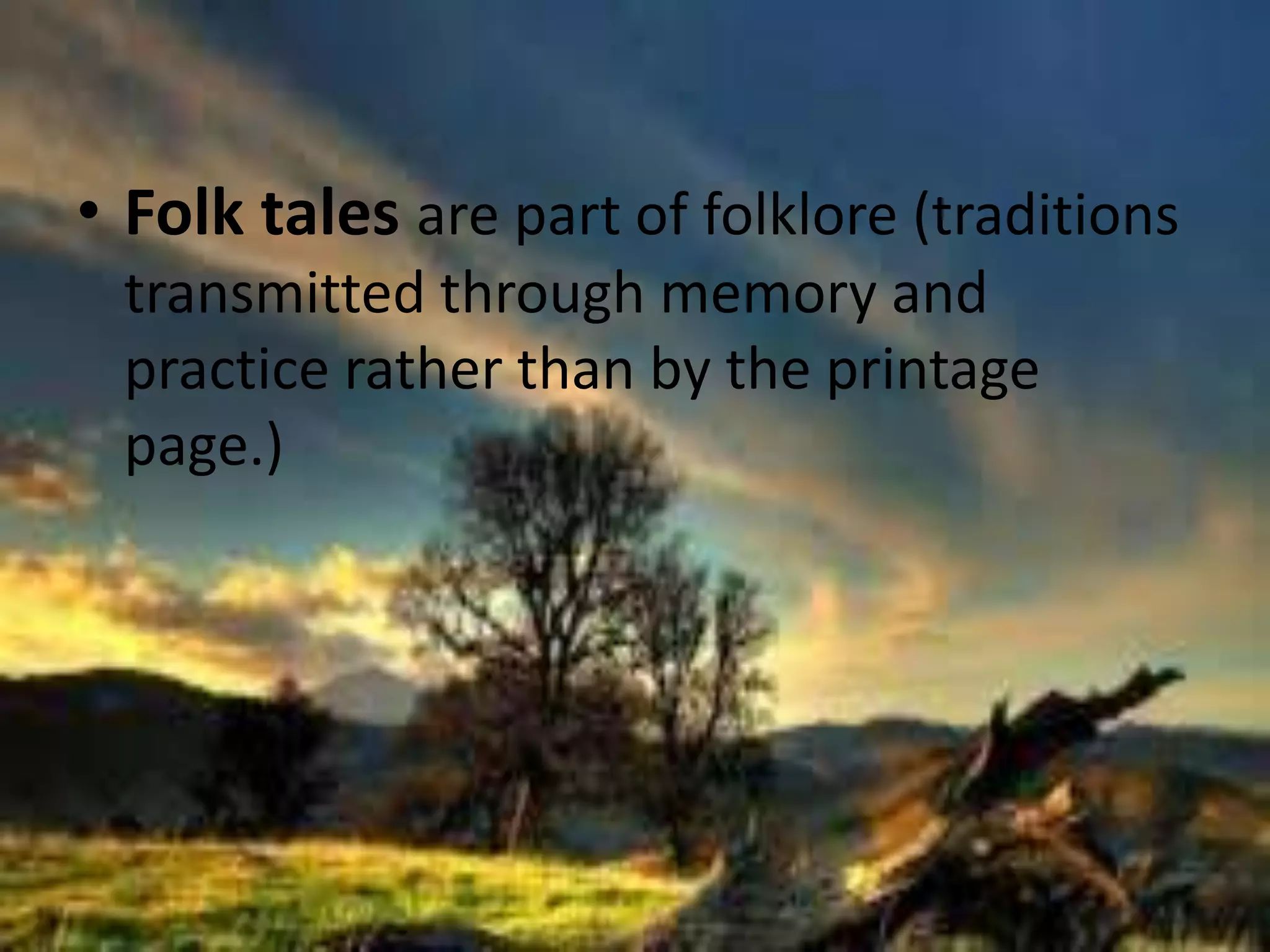 • Folk tales are part of folklore (traditions 
transmitted through memory and 
practice rather than by the printage 
page.) 
 