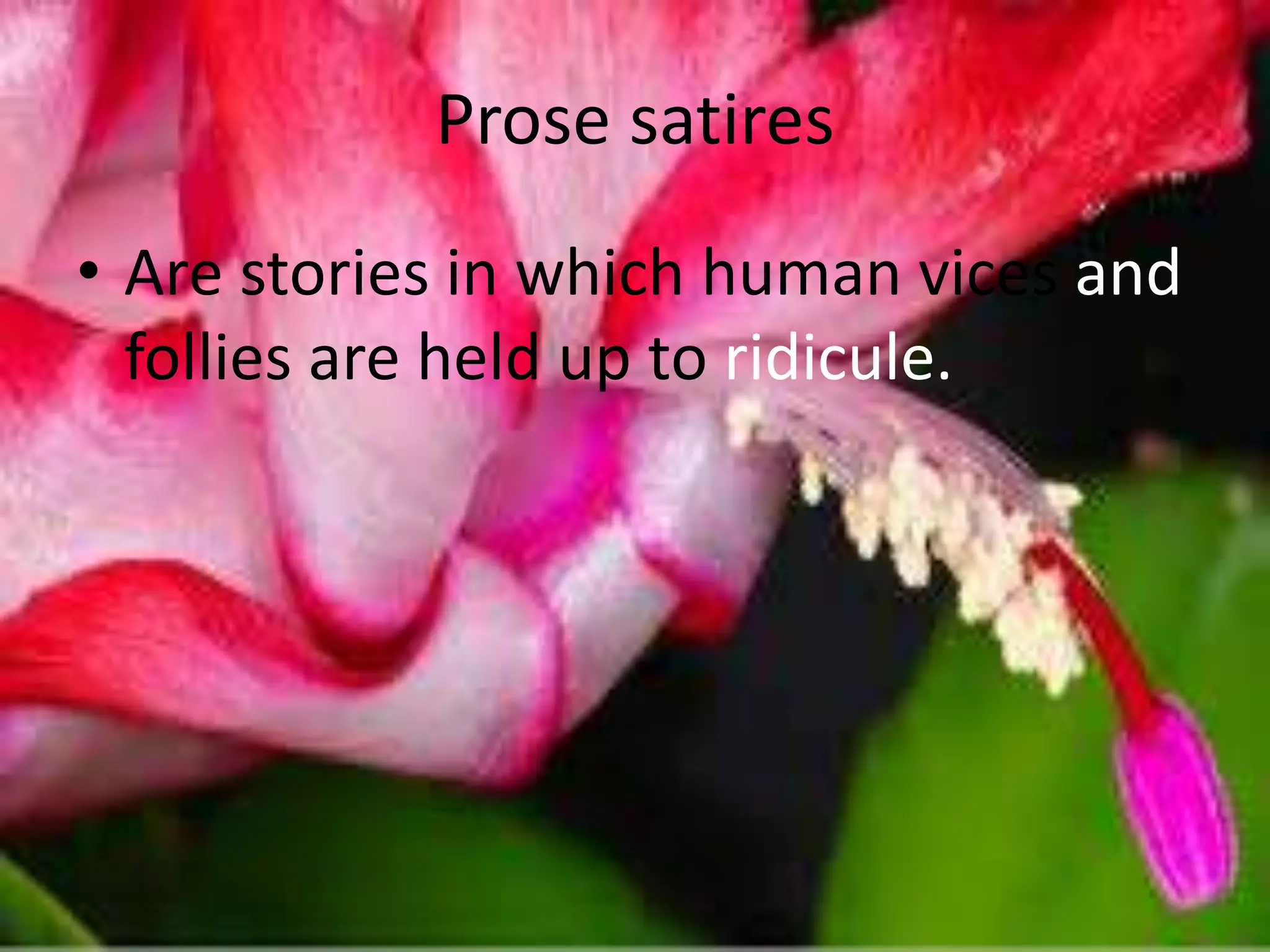 Prose satires 
• Are stories in which human vices and 
follies are held up to ridicule. 
 