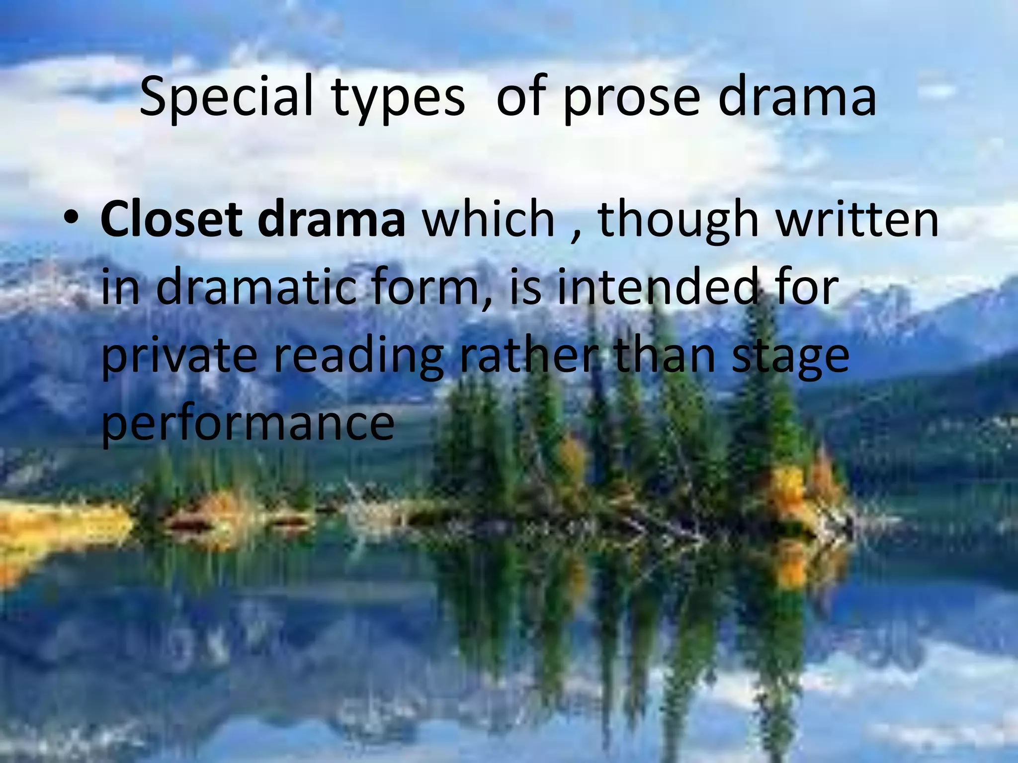 Special types of prose drama 
• Closet drama which , though written 
in dramatic form, is intended for 
private reading rather than stage 
performance 
 