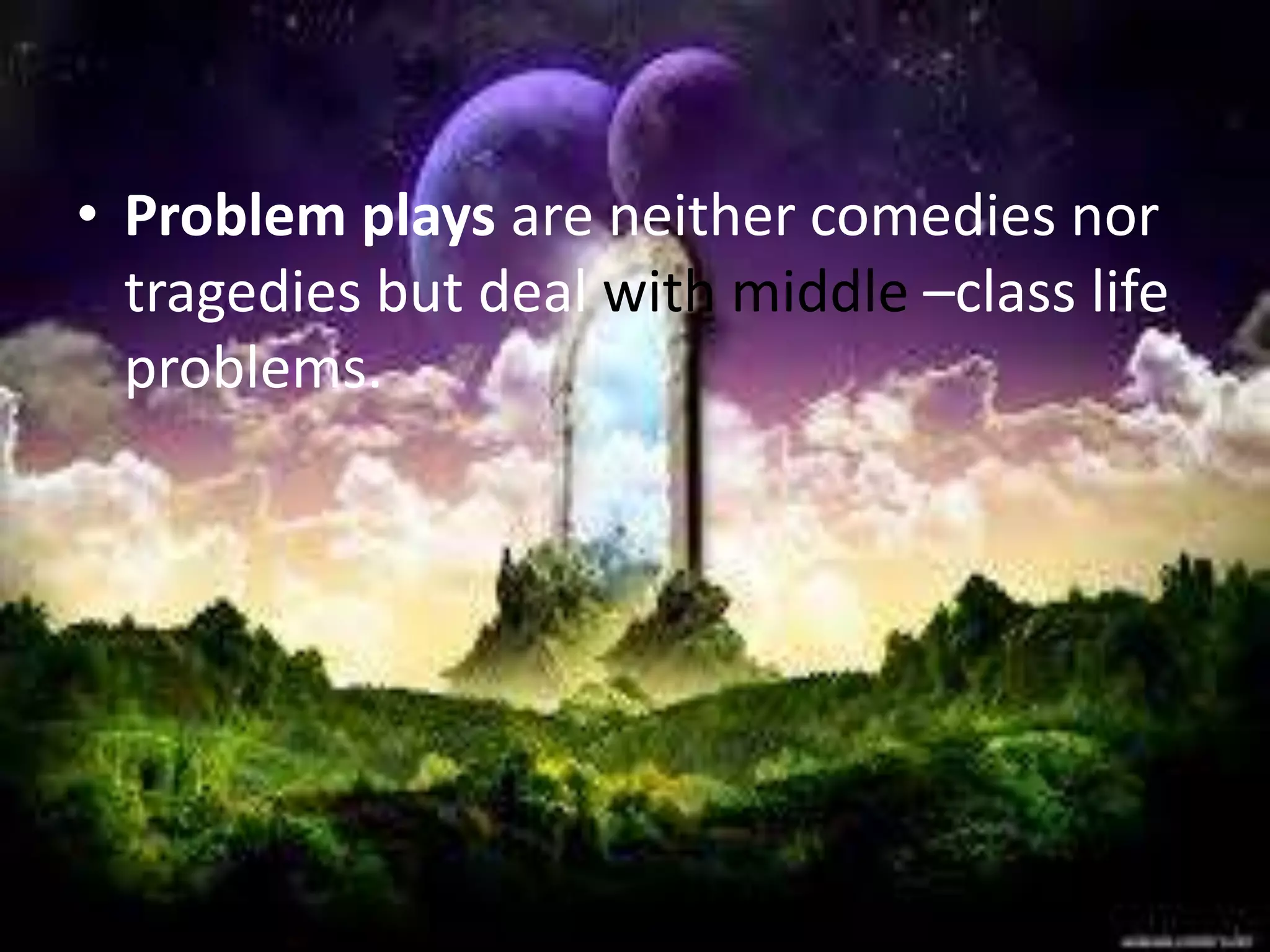 • Problem plays are neither comedies nor 
tragedies but deal with middle –class life 
problems. 
 