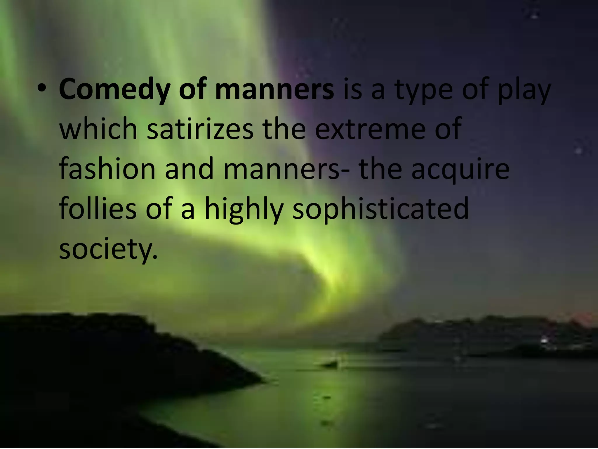 • Comedy of manners is a type of play 
which satirizes the extreme of 
fashion and manners- the acquire 
follies of a highly sophisticated 
society. 
 