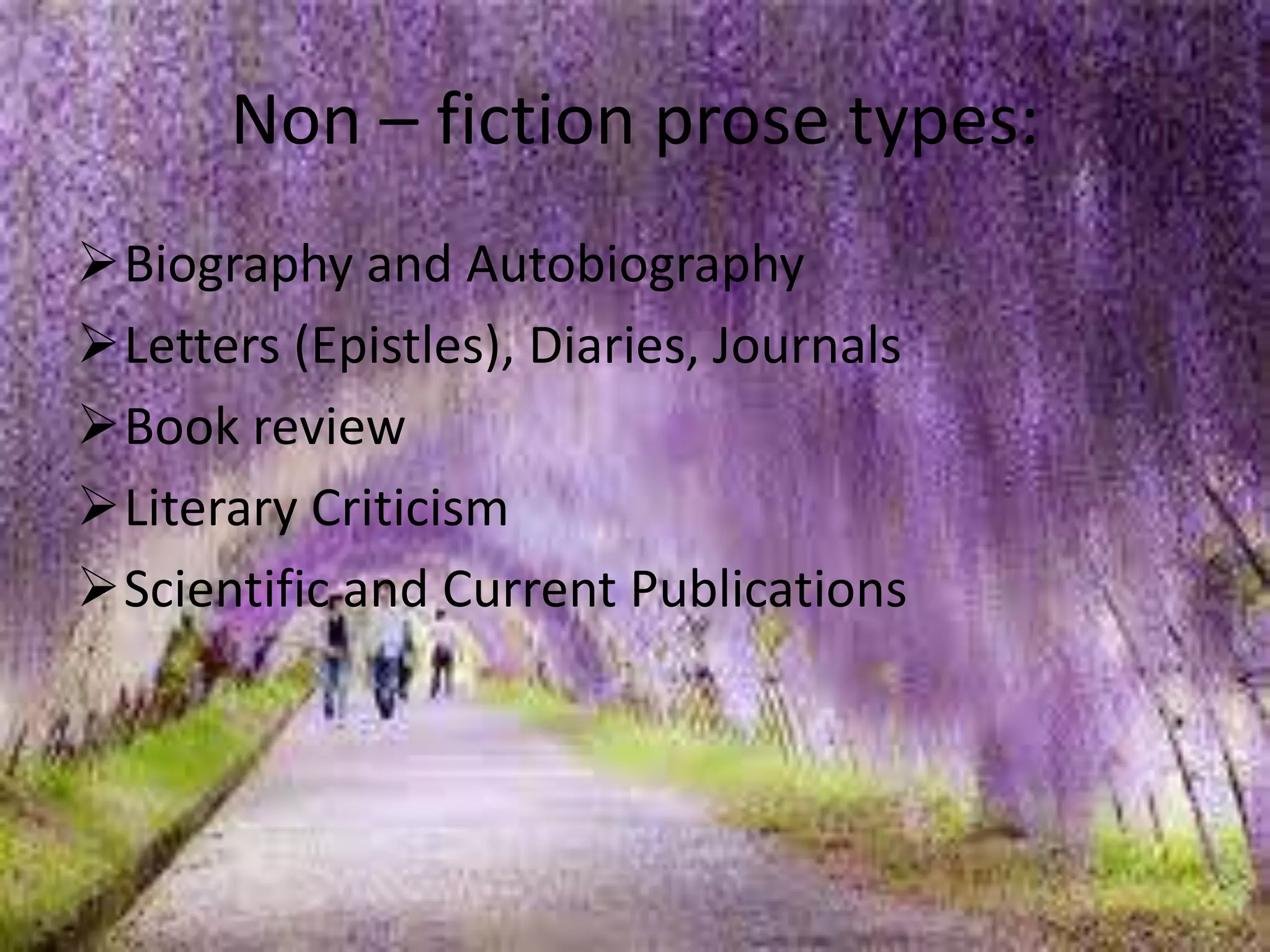 Non – fiction prose types: 
Biography and Autobiography 
Letters (Epistles), Diaries, Journals 
Book review 
Literary Criticism 
Scientific and Current Publications 
 