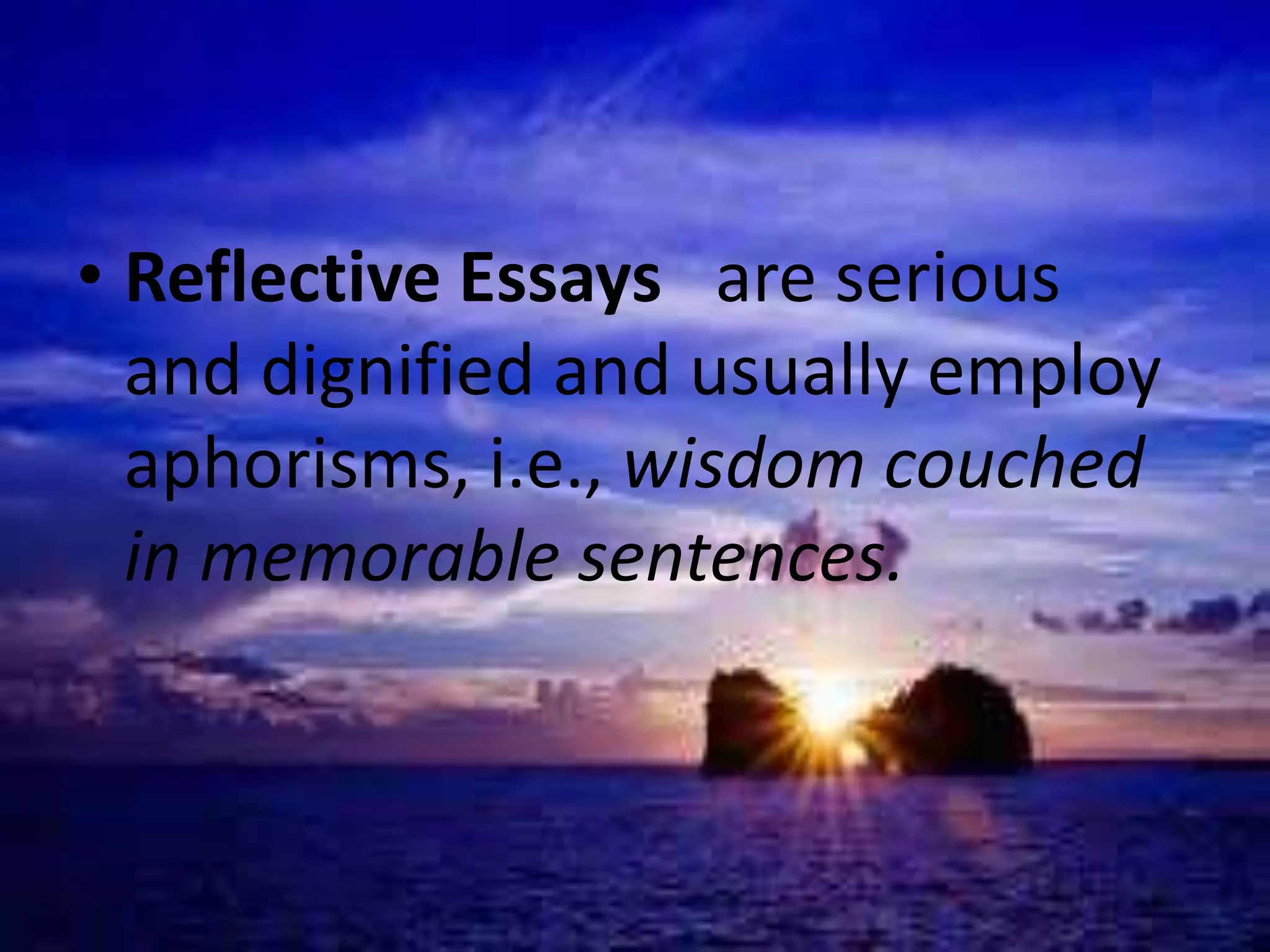 • Reflective Essays are serious 
and dignified and usually employ 
aphorisms, i.e., wisdom couched 
in memorable sentences. 
 