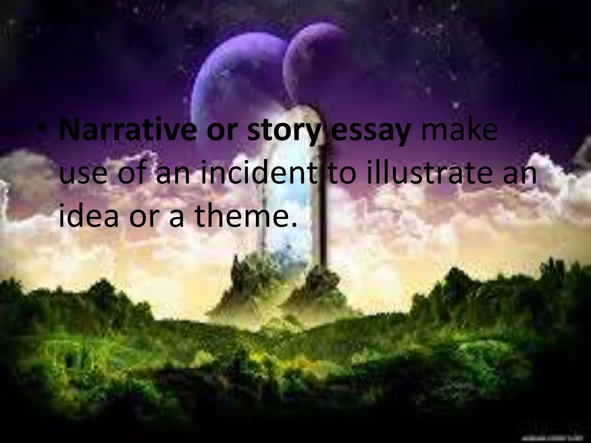 • Narrative or story essay make 
use of an incident to illustrate an 
idea or a theme. 
 
