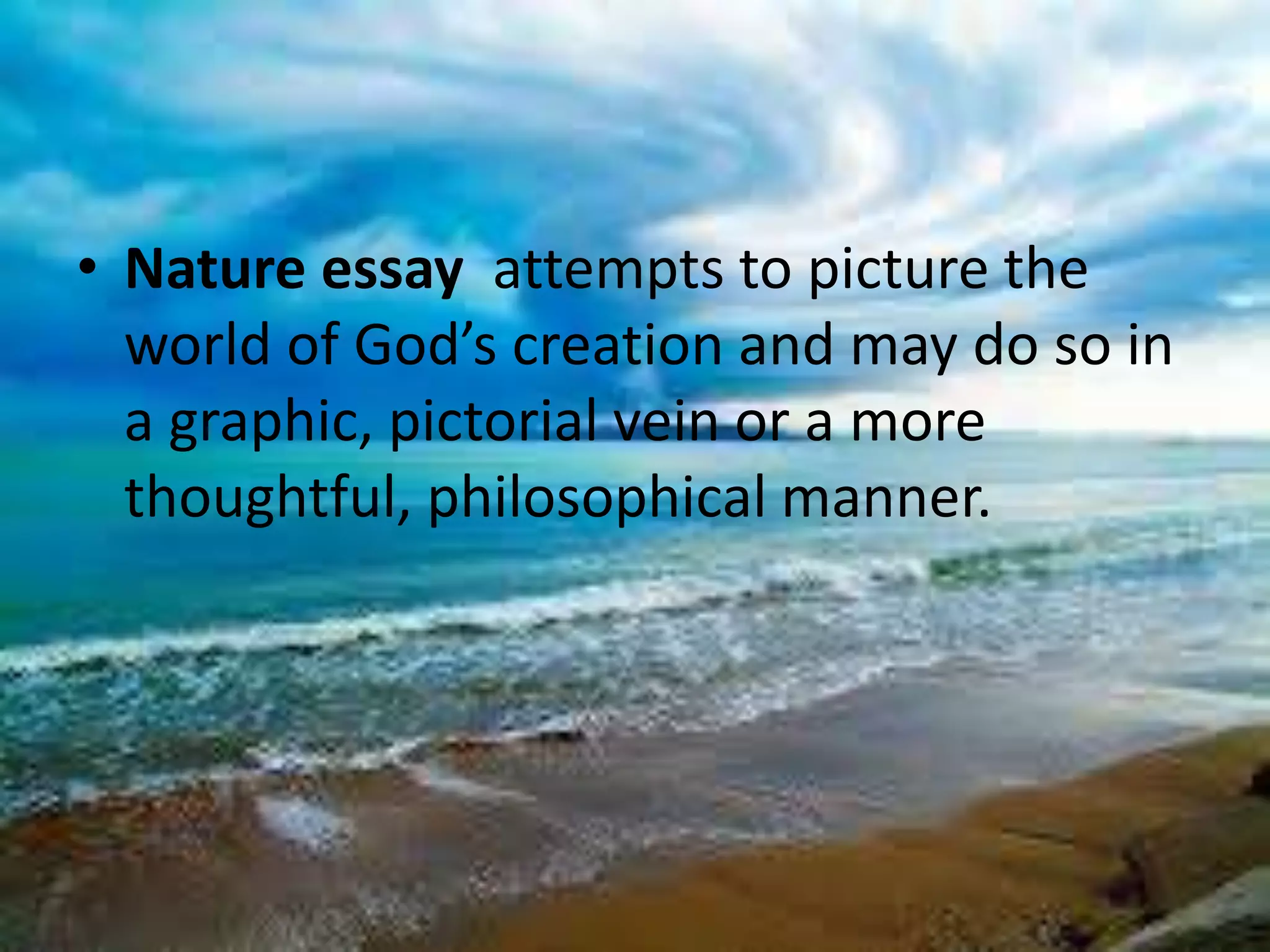 • Nature essay attempts to picture the 
world of God’s creation and may do so in 
a graphic, pictorial vein or a more 
thoughtful, philosophical manner. 
 