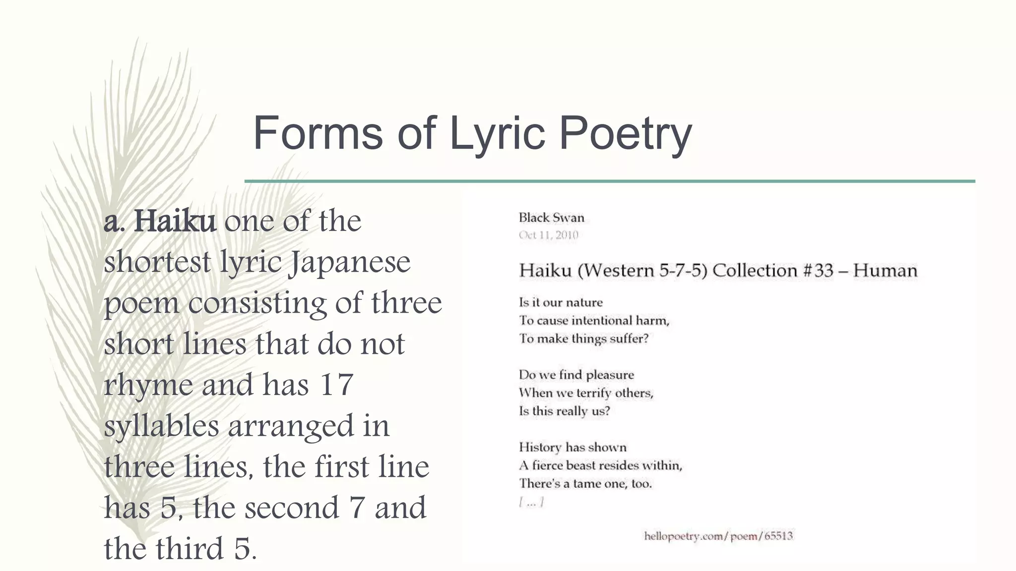 Forms of Lyric Poetry
a. Haiku one of the
shortest lyric Japanese
poem consisting of three
short lines that do not
rhyme and has 17
syllables arranged in
three lines, the first line
has 5, the second 7 and
the third 5.
 