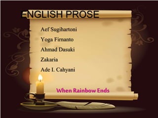 ENGLISH PROSE
Aef Sugihartoni
Yoga Firnanto
Ahmad Dasuki
Zakaria
Ade I. Cahyani
When Rainbow Ends
 