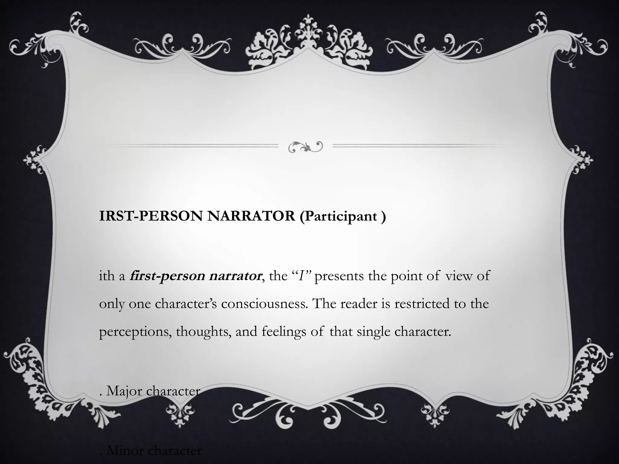 IRST-PERSON NARRATOR (Participant )
ith a first-person narrator, the “I” presents the point of view of
only one character’s consciousness. The reader is restricted to the
perceptions, thoughts, and feelings of that single character.
. Major character
. Minor character
 