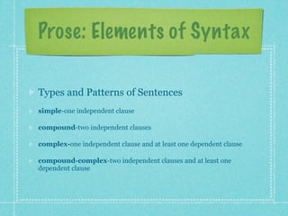 Prose: Elements of Syntax

Types and Patterns of Sentences
simple-one independent clause

compound-two independent clauses

complex-one independent clause and at least one dependent clause

compound-complex-two independent clauses and at least one
dependent clause
 