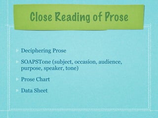 Close Reading of Prose

Deciphering Prose

SOAPSTone (subject, occasion, audience,
purpose, speaker, tone)

Prose Chart

Data Sheet
 