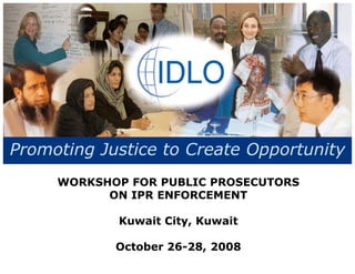 Promoting Justice to Create Opportunity
     WORKSHOP FOR PUBLIC PROSECUTORS
           ON IPR ENFORCEMENT

            Kuwait City, Kuwait

            October 26-28, 2008
 