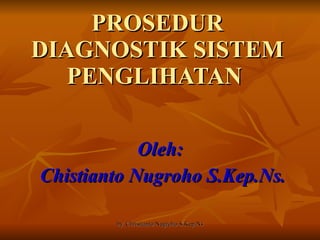 PROSEDUR DIAGNOSTIK SISTEM PENGLIHATAN  Oleh:  Chistianto Nugroho S.Kep.Ns. 