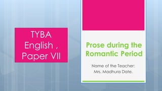 Prose during the
Romantic Period
Name of the Teacher:
Mrs. Madhura Date.
TYBA
English ,
Paper VII
 
