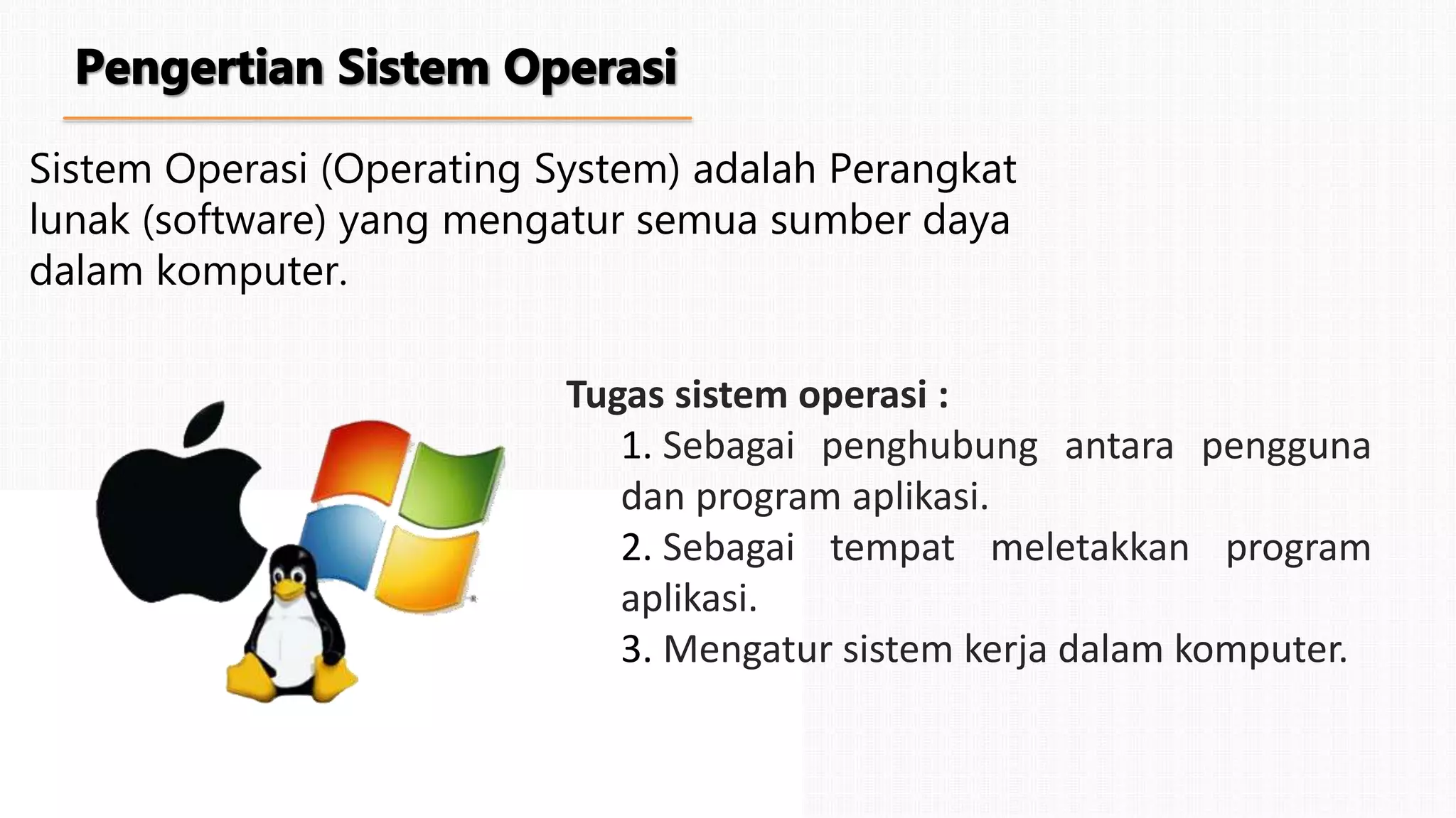 Sistem Operasi (Operating System) adalah Perangkat
lunak (software) yang mengatur semua sumber daya
dalam komputer.
Tugas sistem operasi :
1. Sebagai penghubung antara pengguna
dan program aplikasi.
2. Sebagai tempat meletakkan program
aplikasi.
3. Mengatur sistem kerja dalam komputer.
 