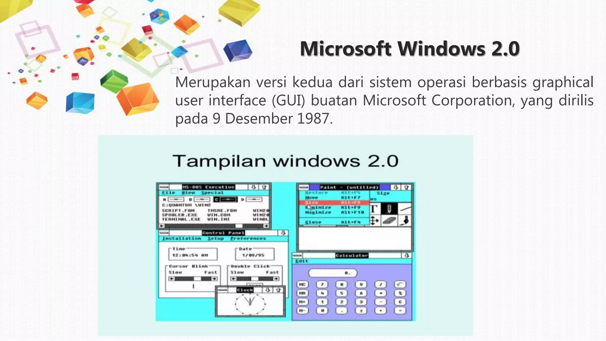 Microsoft Windows 2.0
Merupakan versi kedua dari sistem operasi berbasis graphical
user interface (GUI) buatan Microsoft Corporation, yang dirilis
pada 9 Desember 1987.
 
