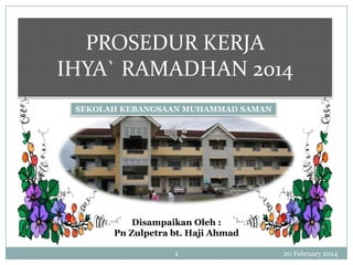 PROSEDUR KERJA
IHYA` RAMADHAN 2014
SEKOLAH KEBANGSAAN MUHAMMAD SAMAN

Disampaikan Oleh :
Pn Zulpetra bt. Haji Ahmad
1

20 February 2014

 