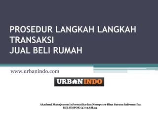 PROSEDUR LANGKAH LANGKAH
TRANSAKSI
JUAL BELI RUMAH
www.urbanindo.com
Akademi Manajemen Informatika dan Komputer Bina Sarana Informatika
KELOMPOK (4) 12.6H.24
 