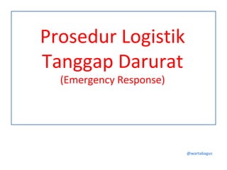 Prosedur Logistik
Tanggap Darurat
  (Emergency Response)




                         @wartabagus
 