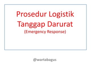 Prosedur Logistik
Tanggap Darurat
  (Emergency Response)




      @wartabagus
 